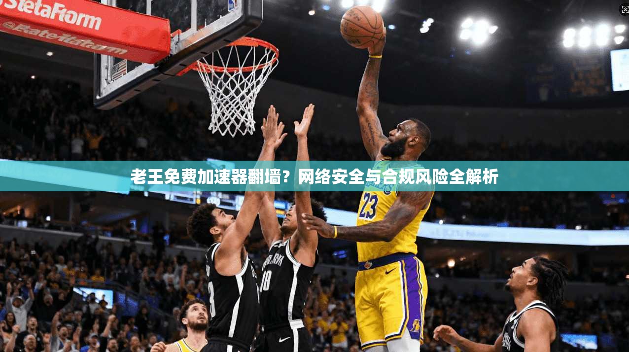 老王免费加速器翻墙？网络安全与合规风险全解析