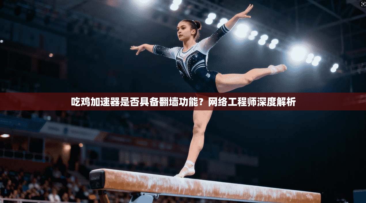 吃鸡加速器是否具备翻墙功能？网络工程师深度解析