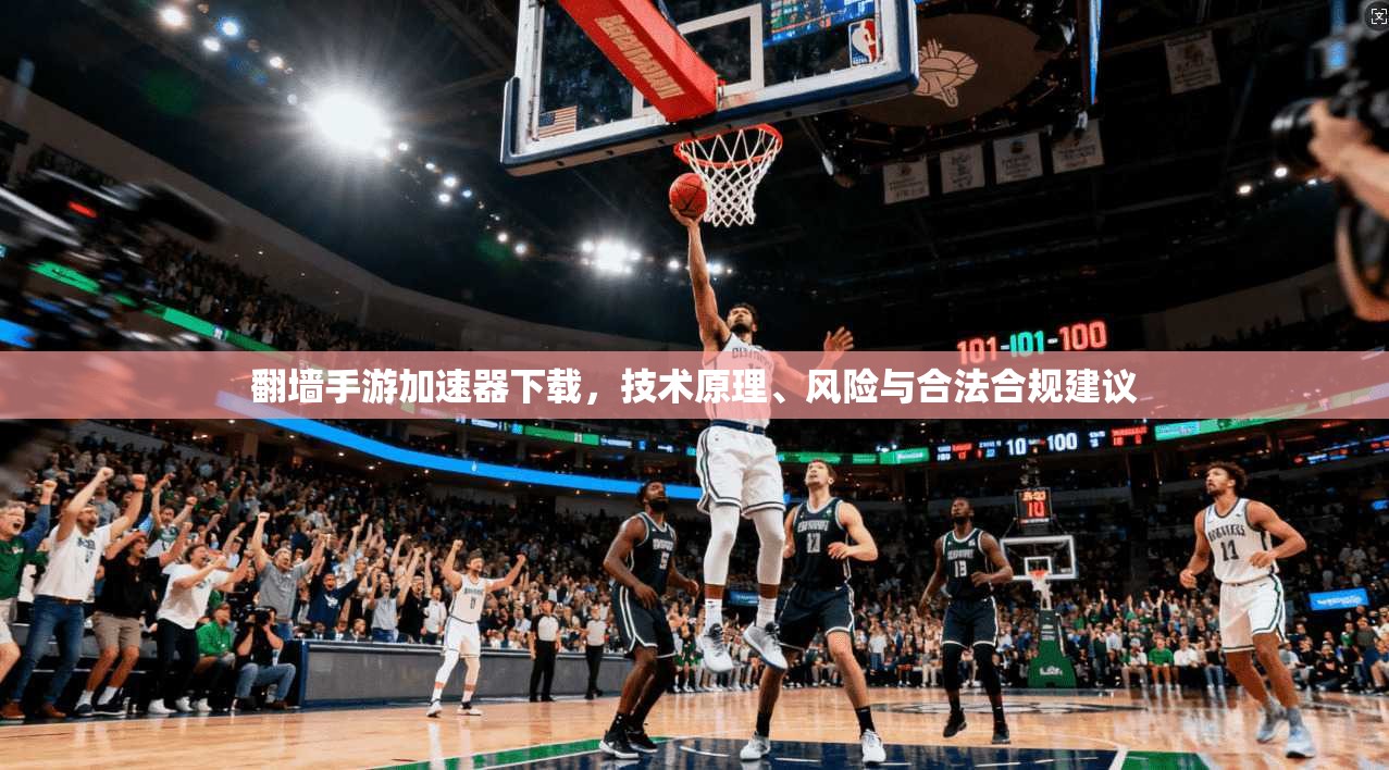 翻墙手游加速器下载，技术原理、风险与合法合规建议