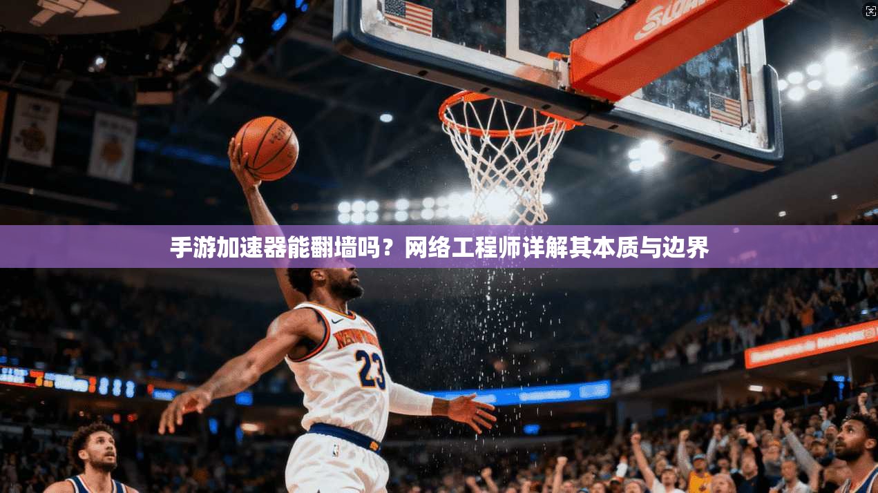 手游加速器能翻墙吗？网络工程师详解其本质与边界