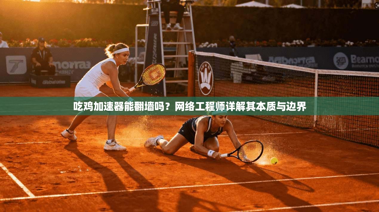吃鸡加速器能翻墙吗？网络工程师详解其本质与边界
