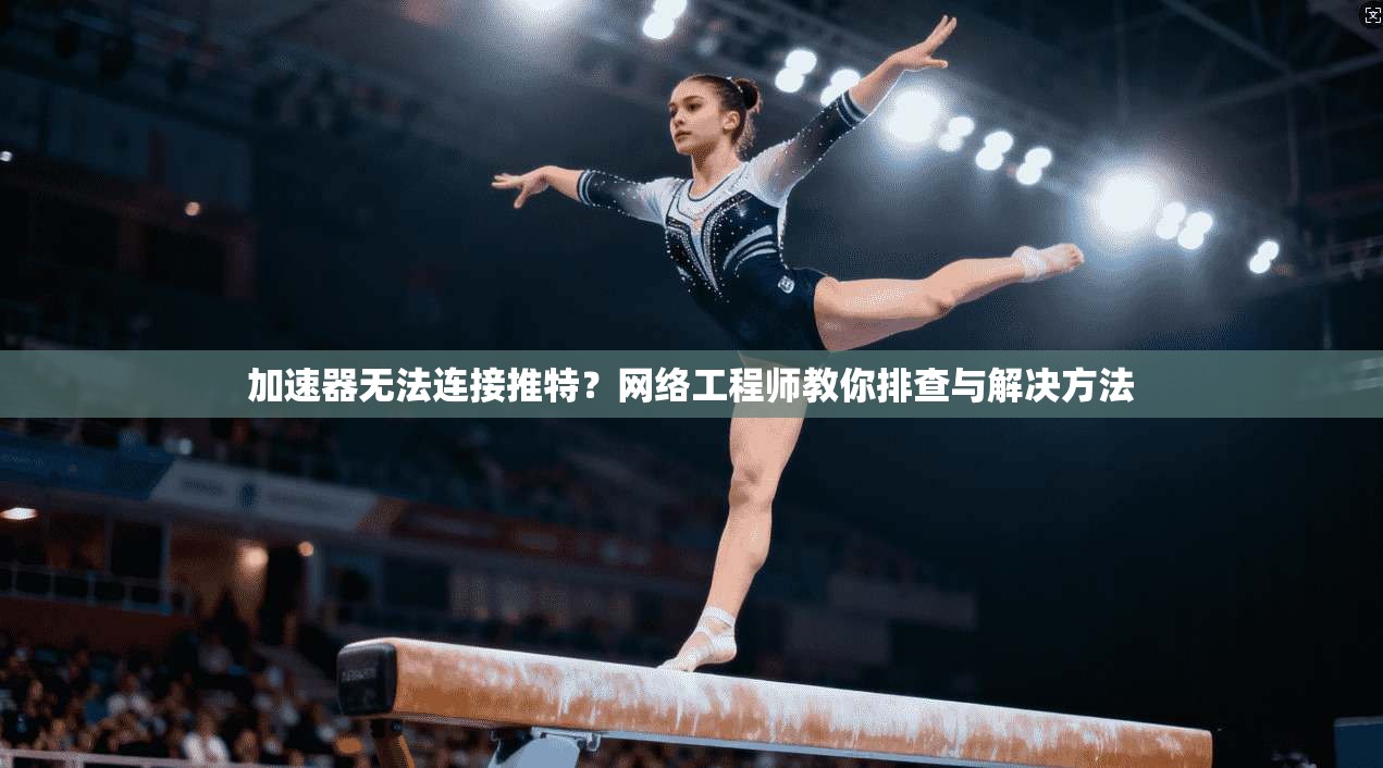 加速器无法连接推特？网络工程师教你排查与解决方法