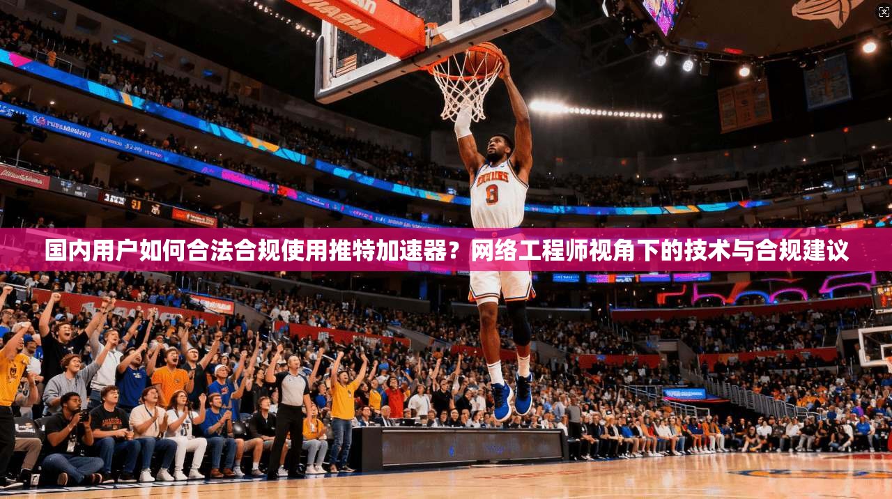 国内用户如何合法合规使用推特加速器？网络工程师视角下的技术与合规建议