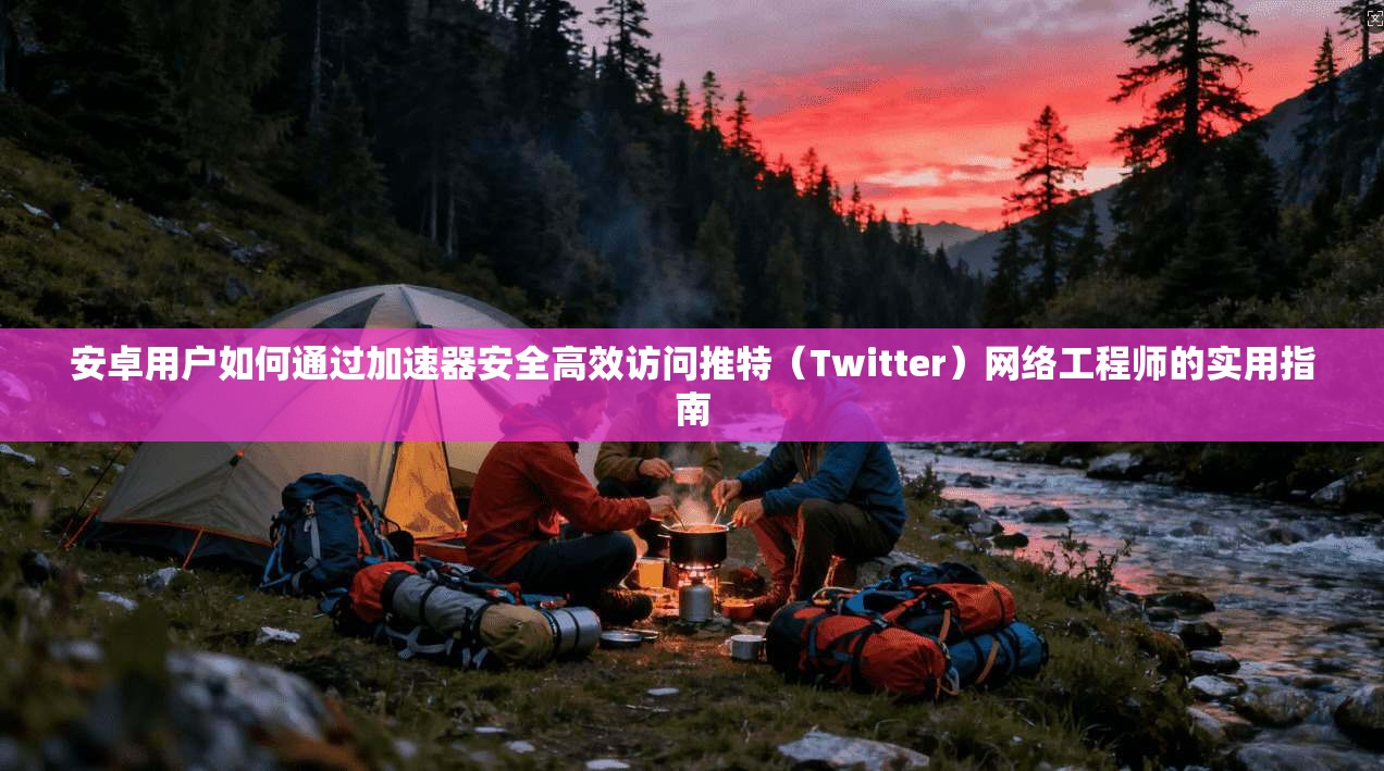 安卓用户如何通过加速器安全高效访问推特（Twitter）网络工程师的实用指南
