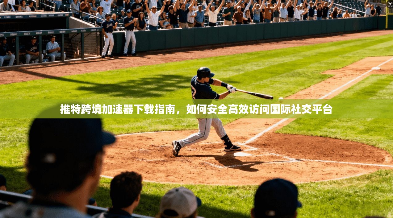 推特跨境加速器下载指南，如何安全高效访问国际社交平台