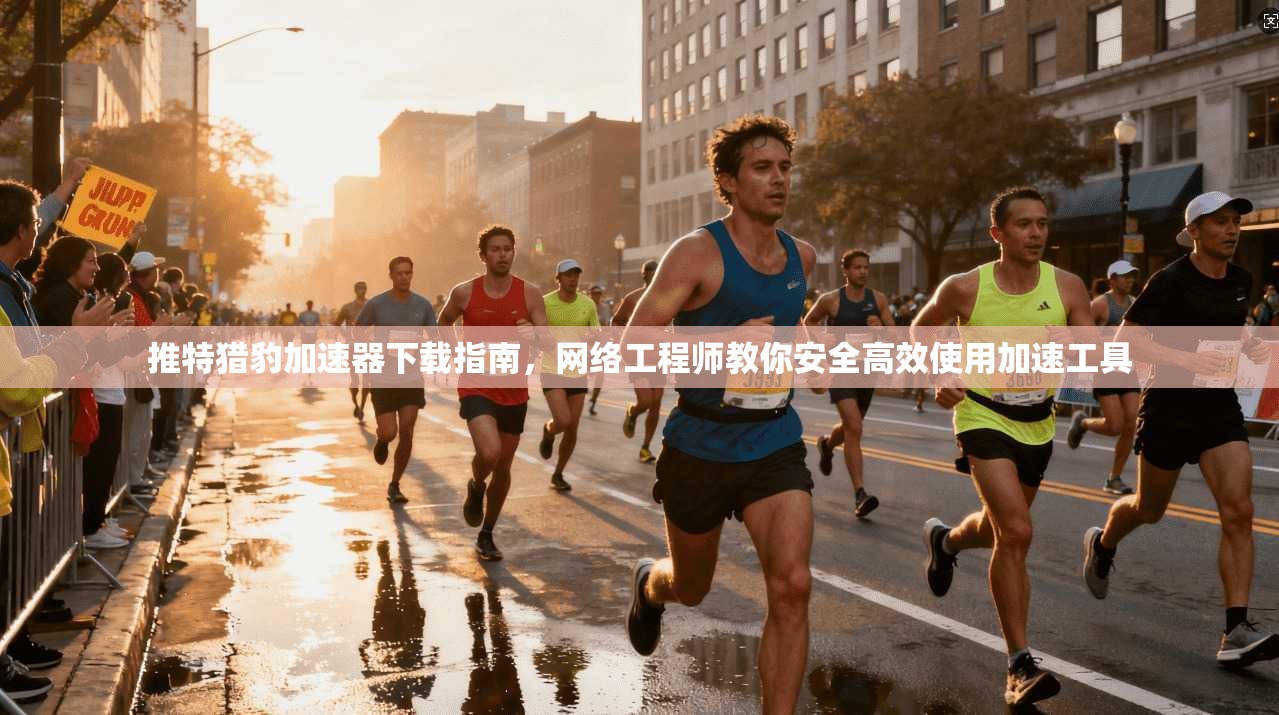 推特猎豹加速器下载指南，网络工程师教你安全高效使用加速工具