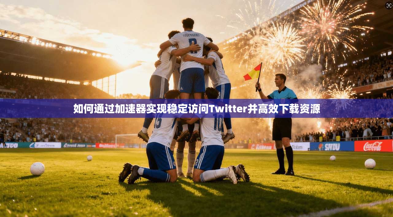 如何通过加速器实现稳定访问Twitter并高效下载资源