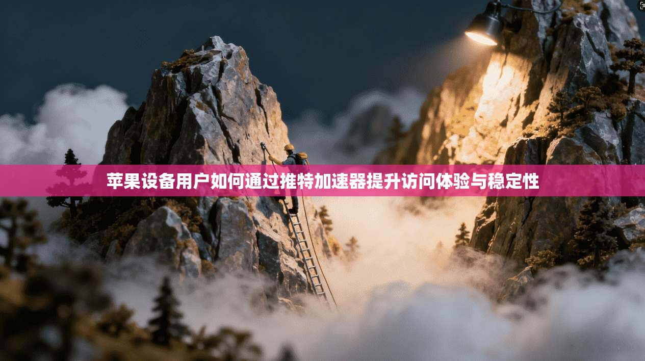 苹果设备用户如何通过推特加速器提升访问体验与稳定性