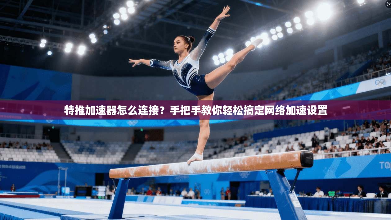 特推加速器怎么连接？手把手教你轻松搞定网络加速设置