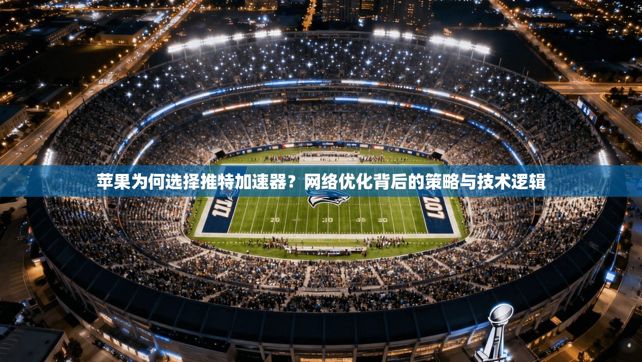 苹果为何选择推特加速器？网络优化背后的策略与技术逻辑