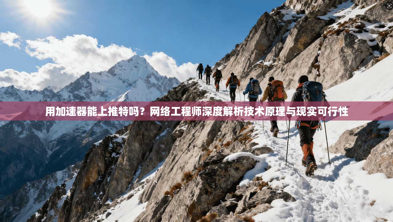 用加速器能上推特吗？网络工程师深度解析技术原理与现实可行性