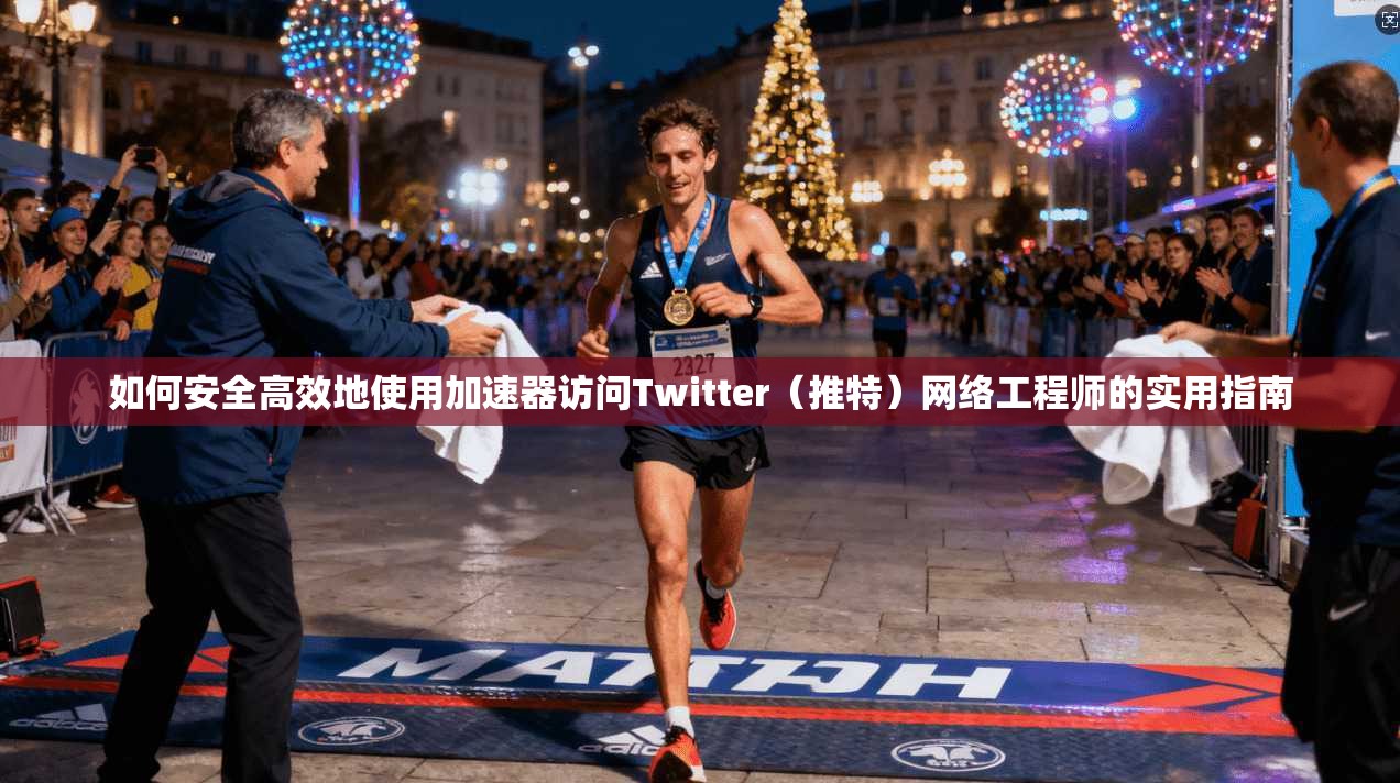 如何安全高效地使用加速器访问Twitter（推特）网络工程师的实用指南