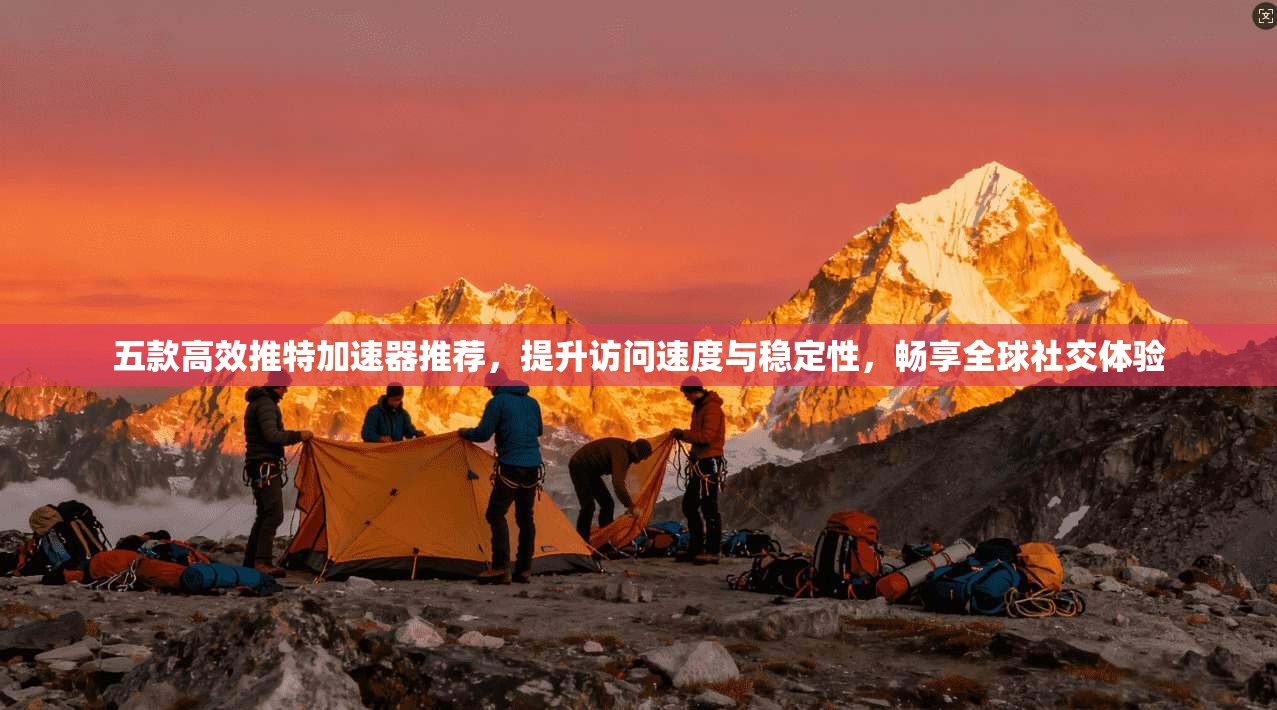 五款高效推特加速器推荐，提升访问速度与稳定性，畅享全球社交体验