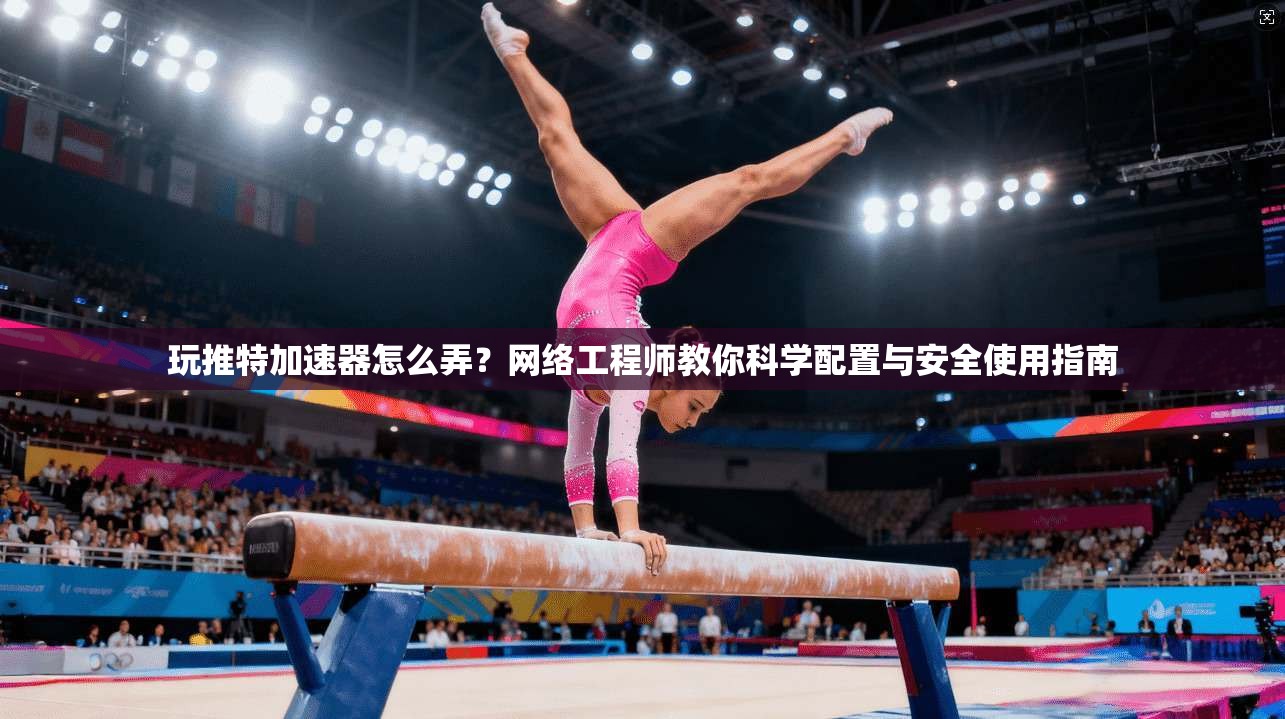 玩推特加速器怎么弄？网络工程师教你科学配置与安全使用指南