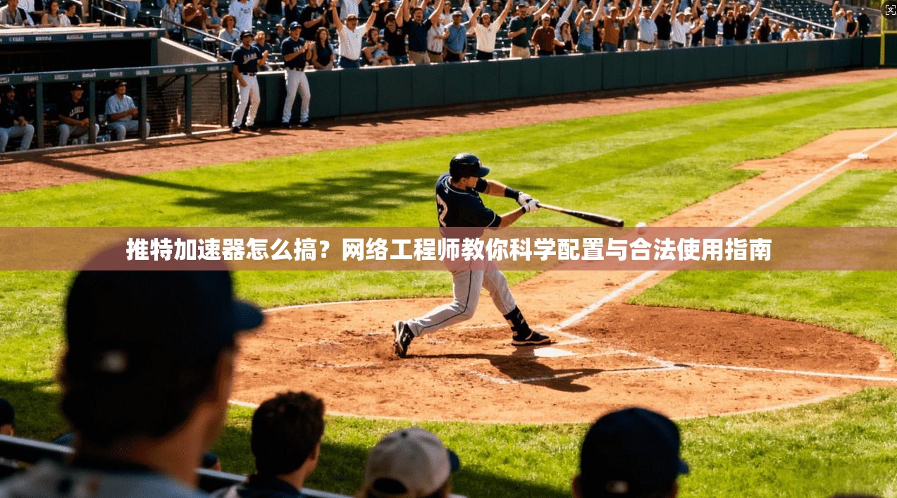 推特加速器怎么搞？网络工程师教你科学配置与合法使用指南
