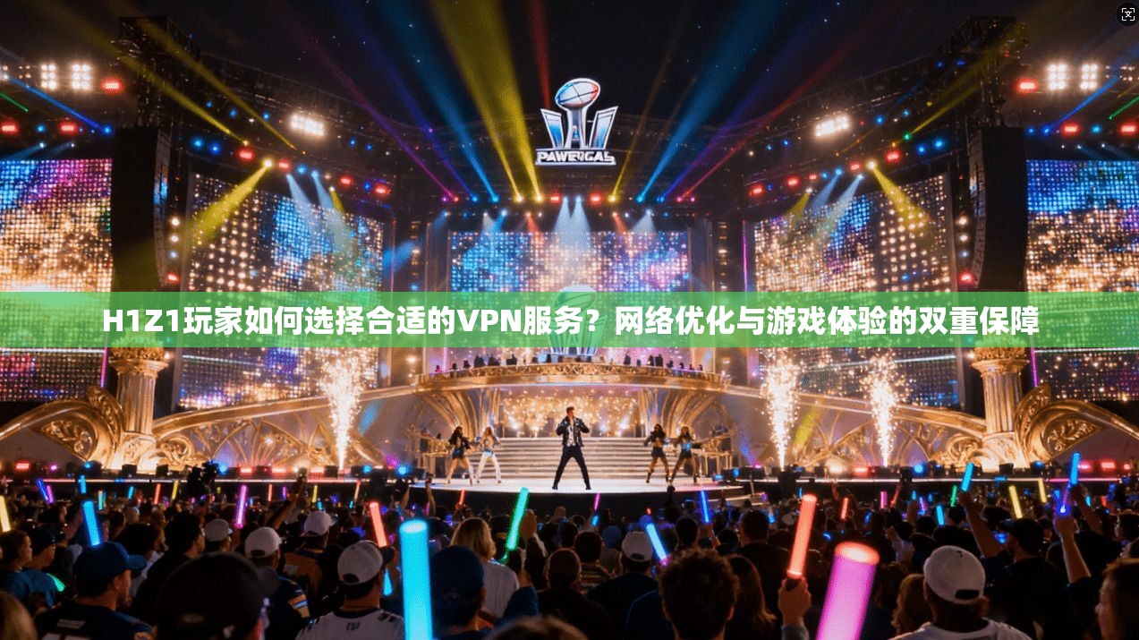 H1Z1玩家如何选择合适的VPN服务？网络优化与游戏体验的双重保障