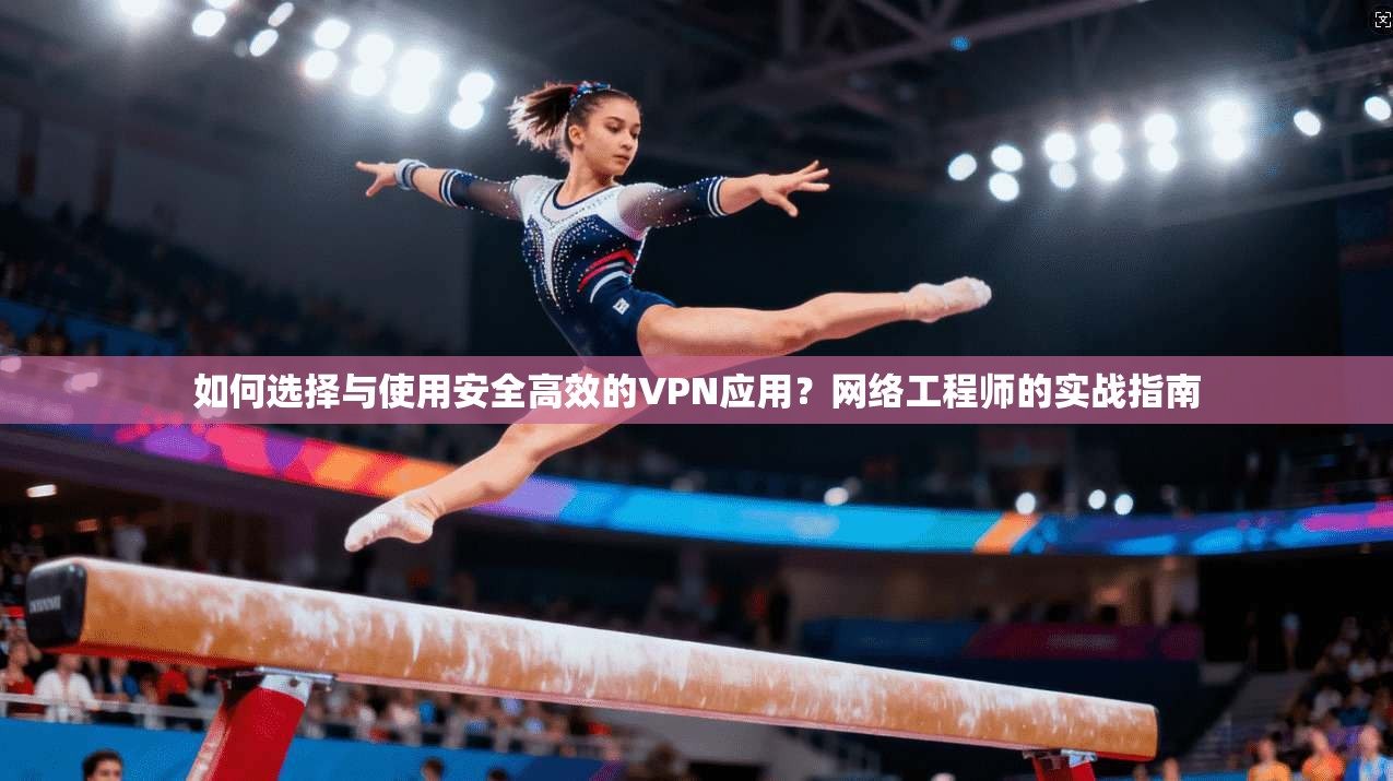 如何选择与使用安全高效的VPN应用？网络工程师的实战指南