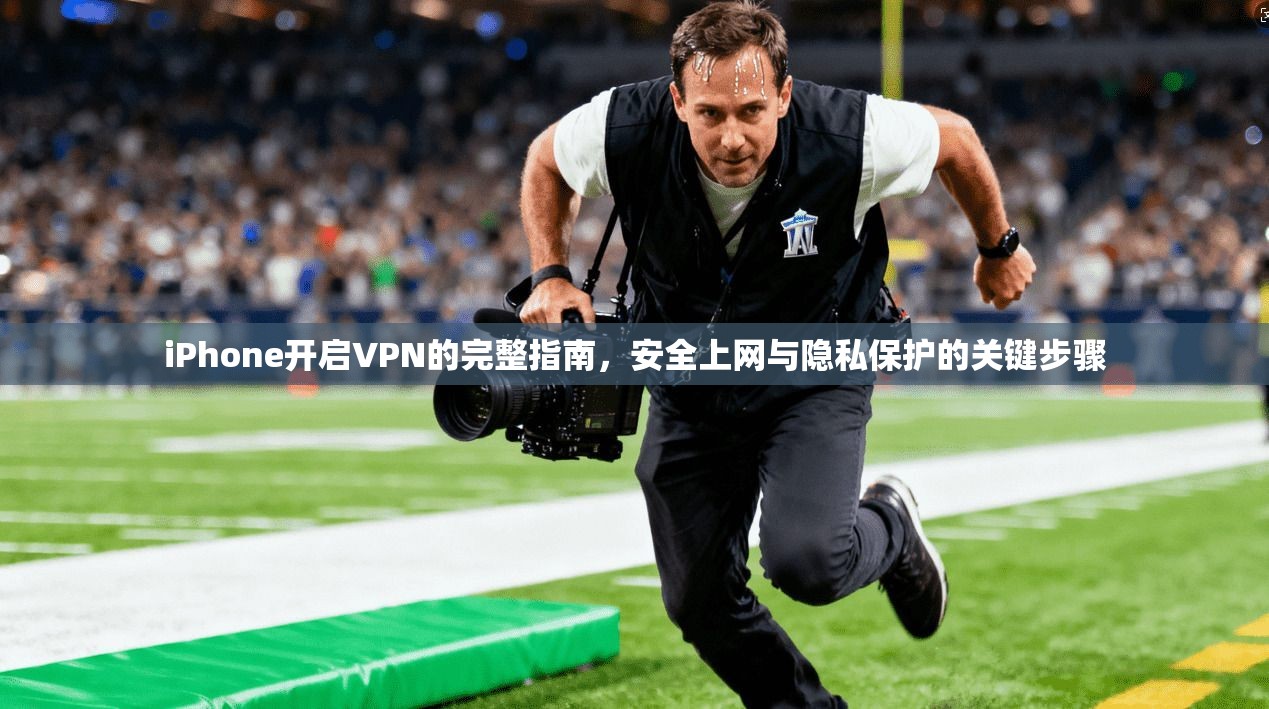 iPhone开启VPN的完整指南，安全上网与隐私保护的关键步骤