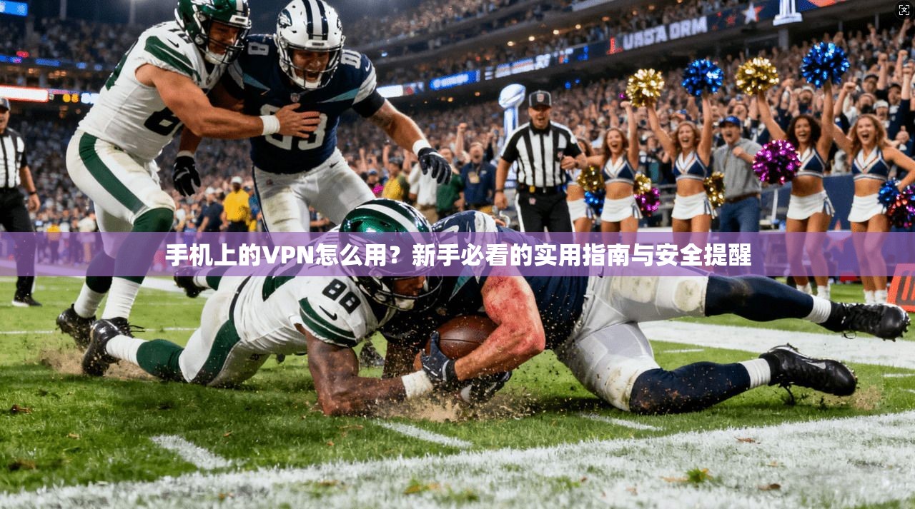 手机上的VPN怎么用？新手必看的实用指南与安全提醒