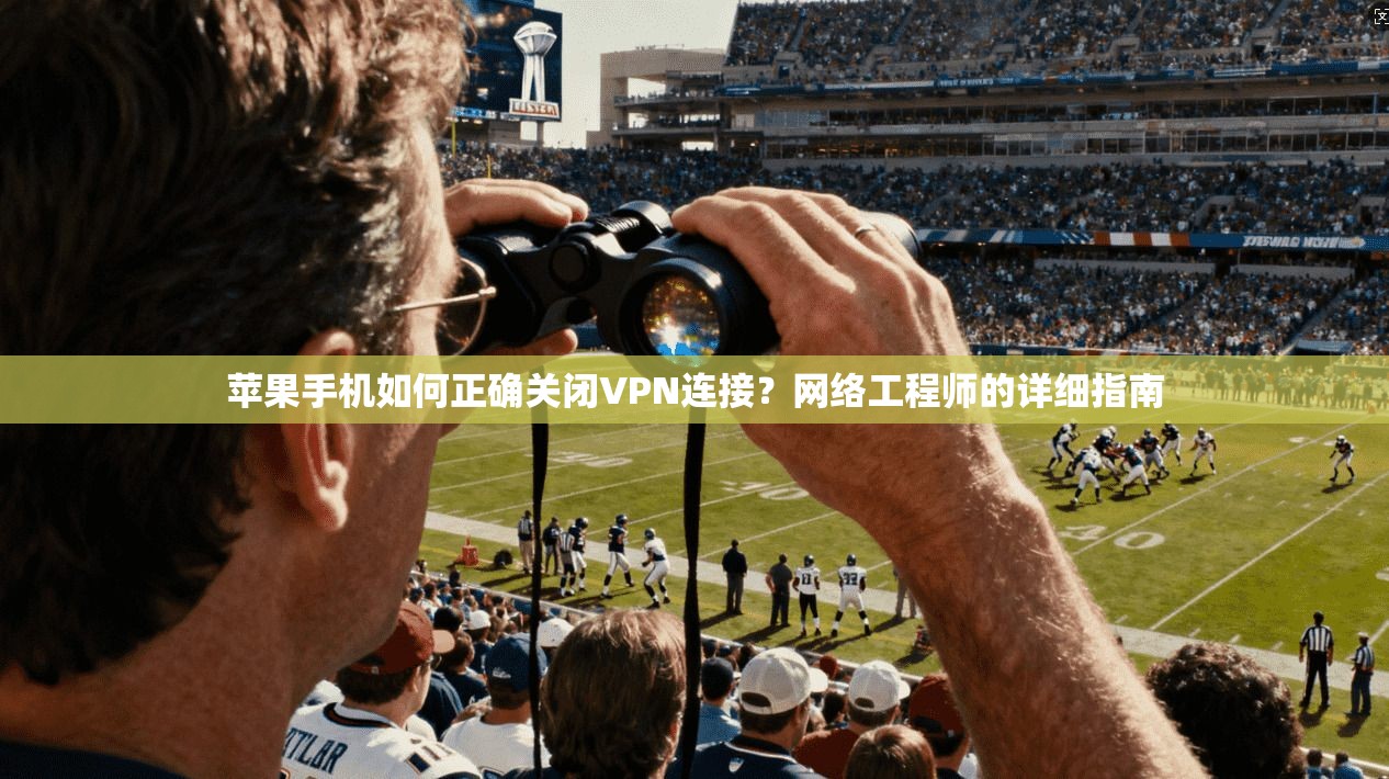 苹果手机如何正确关闭VPN连接？网络工程师的详细指南