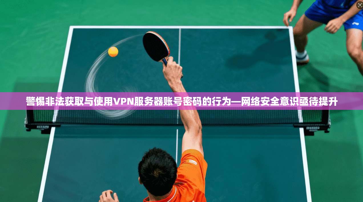 警惕非法获取与使用VPN服务器账号密码的行为—网络安全意识亟待提升