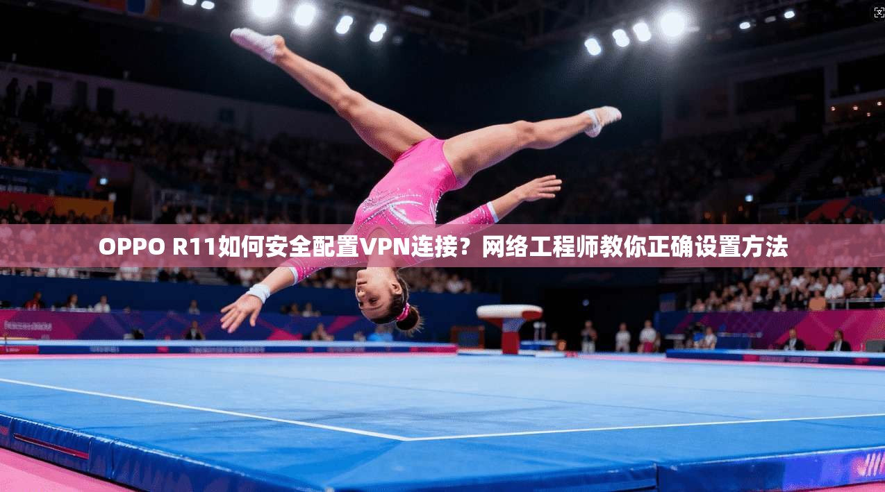 OPPO R11如何安全配置VPN连接？网络工程师教你正确设置方法