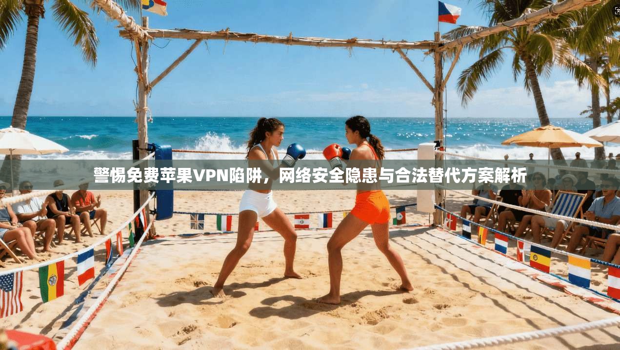 警惕免费苹果VPN陷阱，网络安全隐患与合法替代方案解析