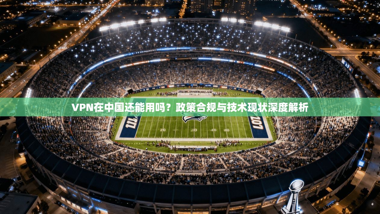 VPN在中国还能用吗？政策合规与技术现状深度解析