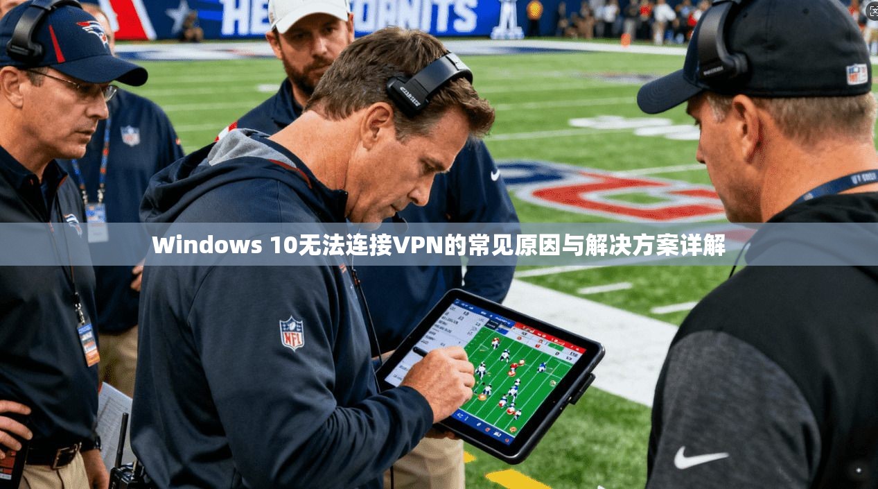 Windows 10无法连接VPN的常见原因与解决方案详解