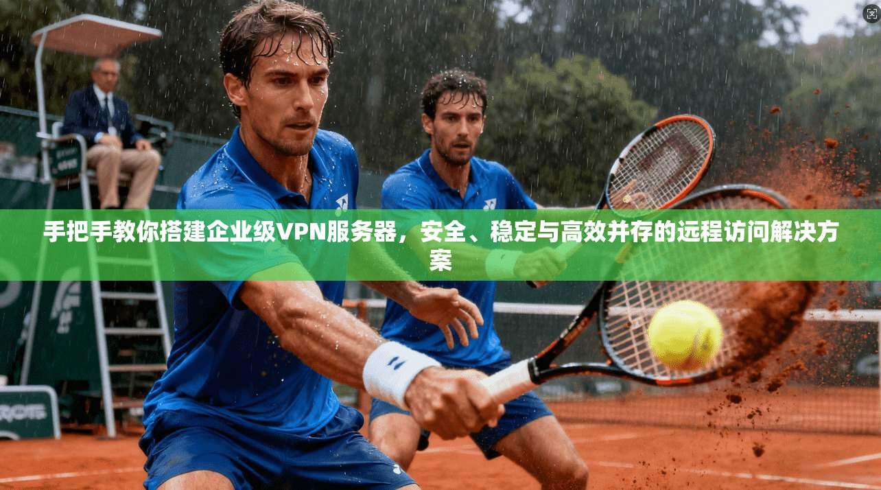 手把手教你搭建企业级VPN服务器，安全、稳定与高效并存的远程访问解决方案