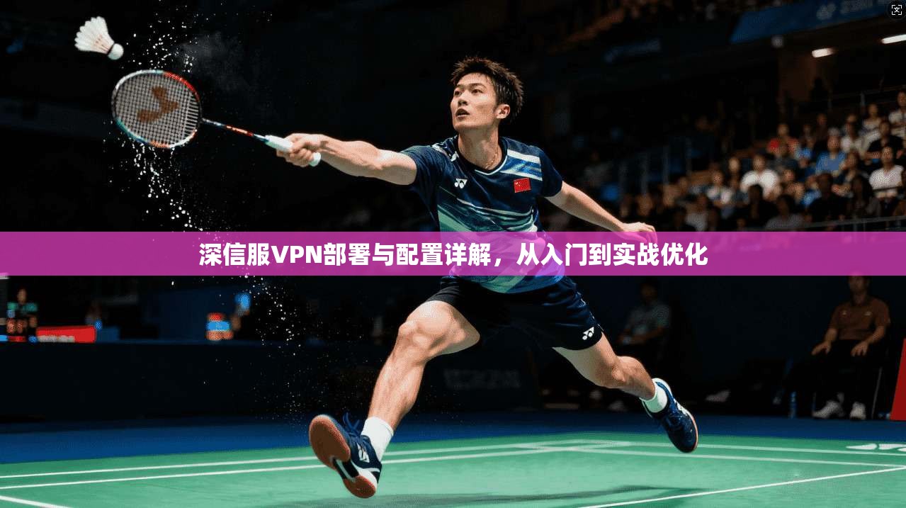 深信服VPN部署与配置详解，从入门到实战优化