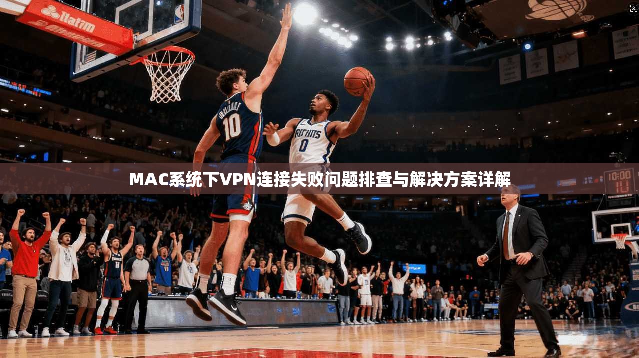 MAC系统下VPN连接失败问题排查与解决方案详解