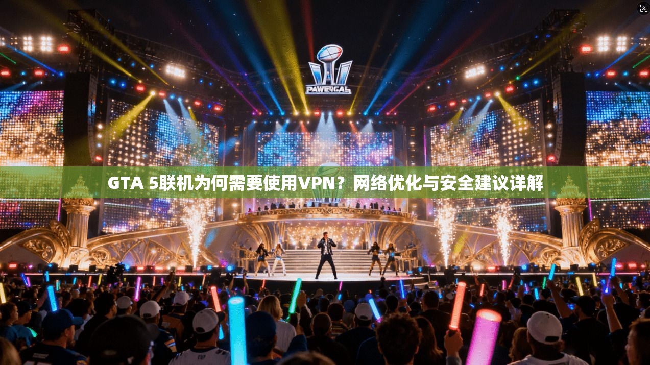 GTA 5联机为何需要使用VPN？网络优化与安全建议详解