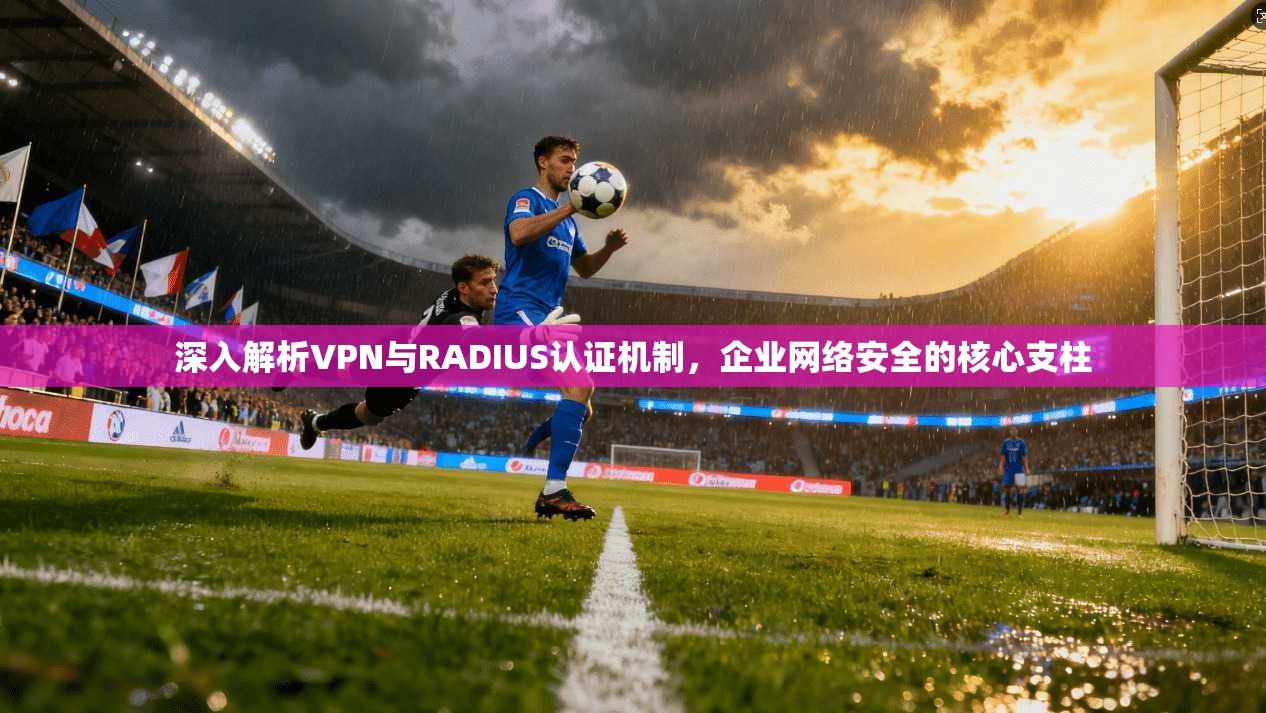 深入解析VPN与RADIUS认证机制，企业网络安全的核心支柱