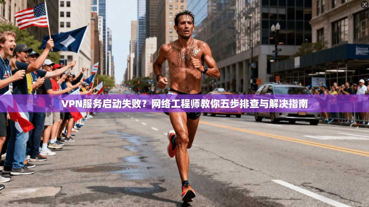 VPN服务启动失败？网络工程师教你五步排查与解决指南