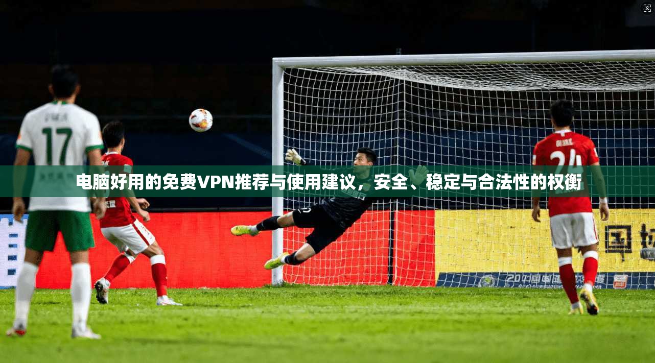 电脑好用的免费VPN推荐与使用建议，安全、稳定与合法性的权衡