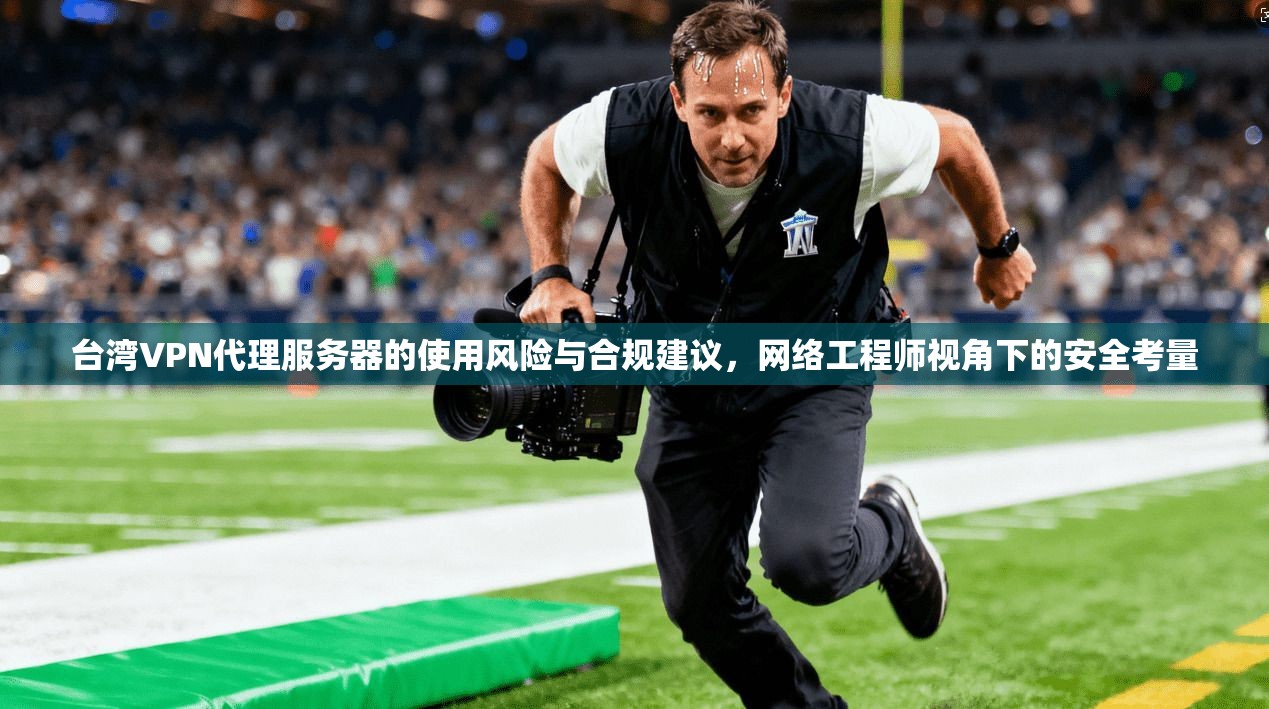 台湾VPN代理服务器的使用风险与合规建议，网络工程师视角下的安全考量