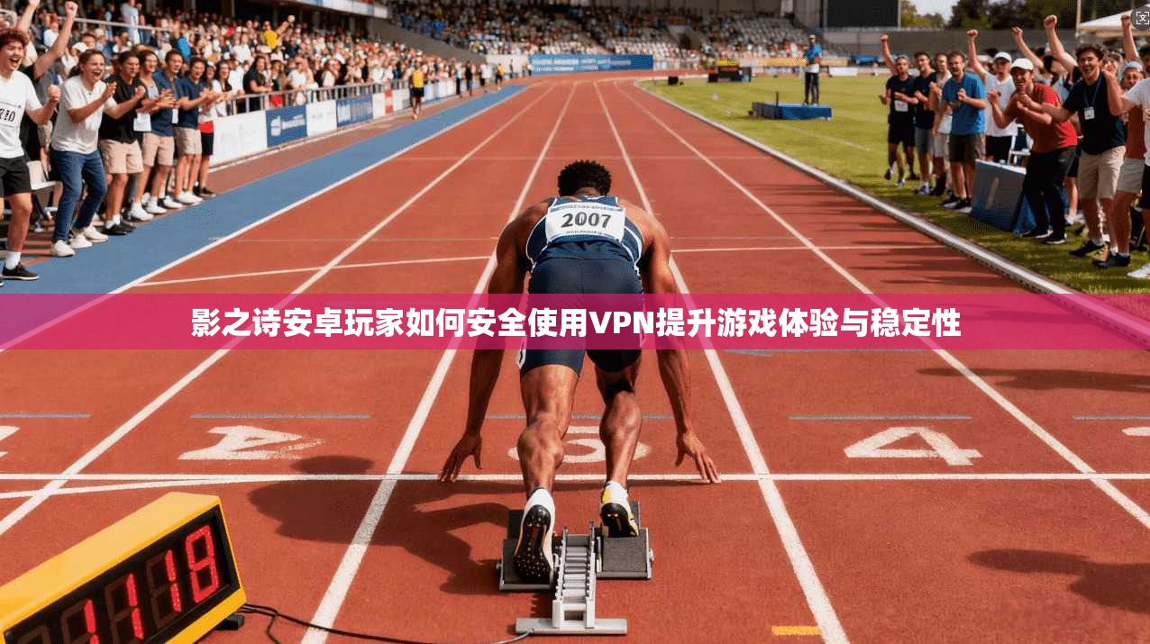 影之诗安卓玩家如何安全使用VPN提升游戏体验与稳定性