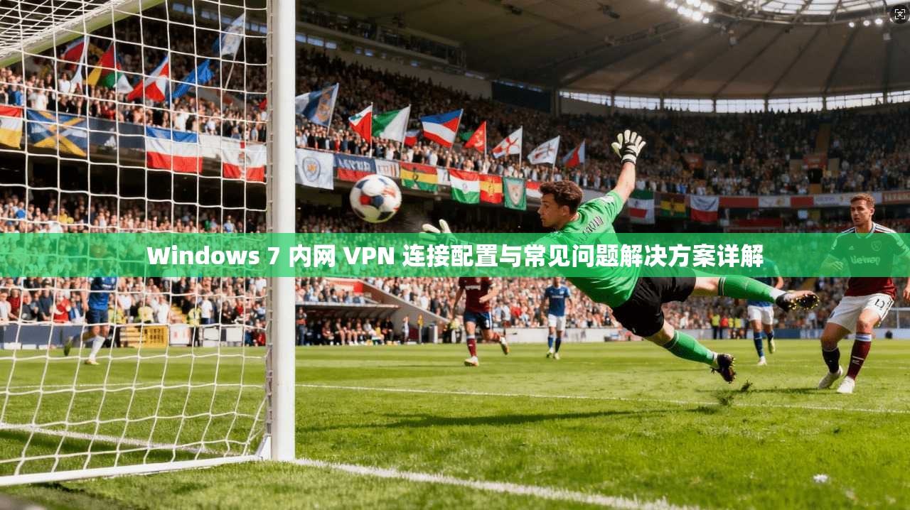 Windows 7 内网 VPN 连接配置与常见问题解决方案详解