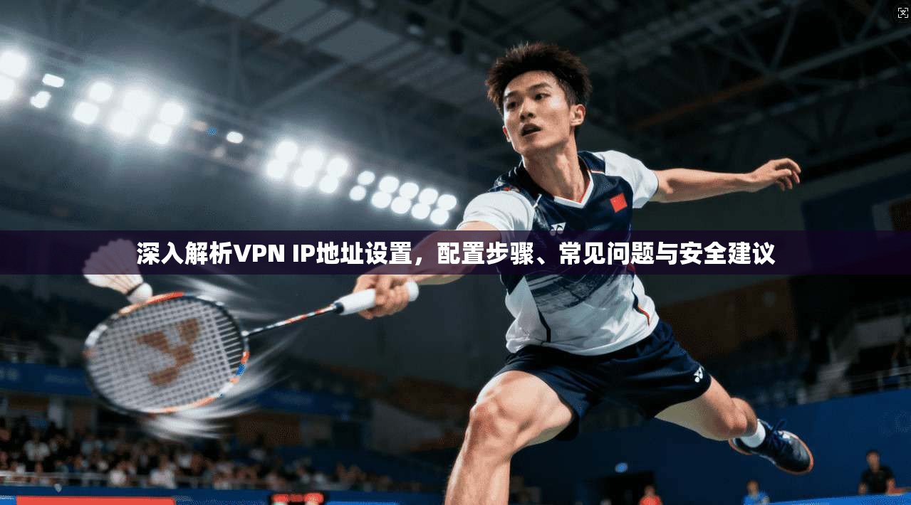 深入解析VPN IP地址设置，配置步骤、常见问题与安全建议