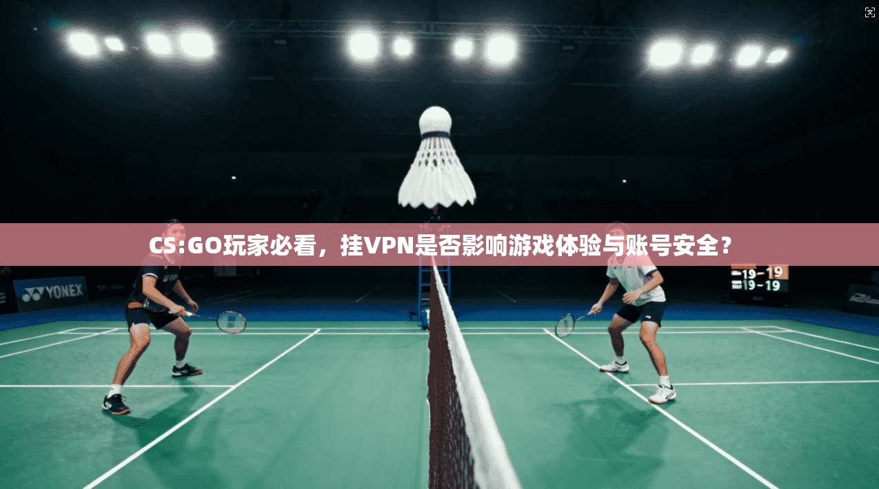 CS:GO玩家必看，挂VPN是否影响游戏体验与账号安全？