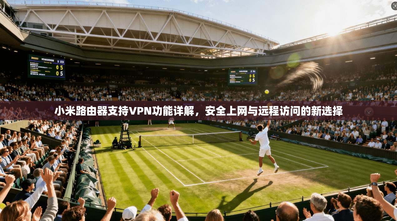 小米路由器支持VPN功能详解，安全上网与远程访问的新选择