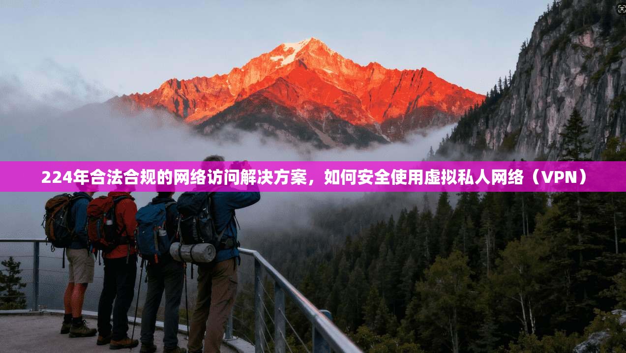 224年合法合规的网络访问解决方案，如何安全使用虚拟私人网络（VPN）