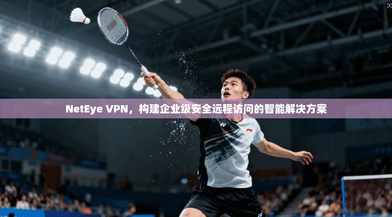 NetEye VPN，构建企业级安全远程访问的智能解决方案