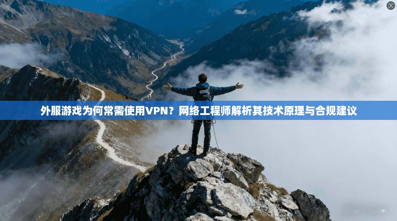 外服游戏为何常需使用VPN？网络工程师解析其技术原理与合规建议