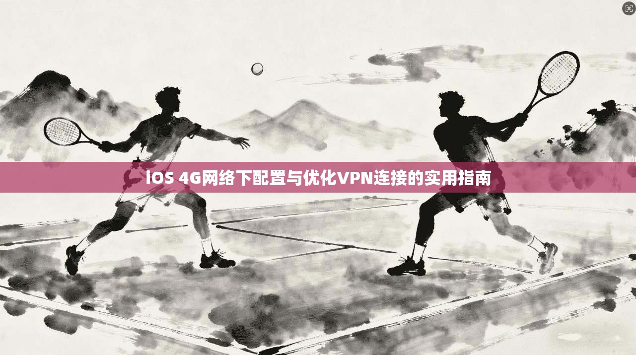 iOS 4G网络下配置与优化VPN连接的实用指南