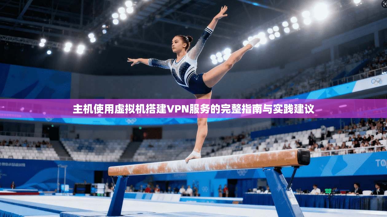 主机使用虚拟机搭建VPN服务的完整指南与实践建议