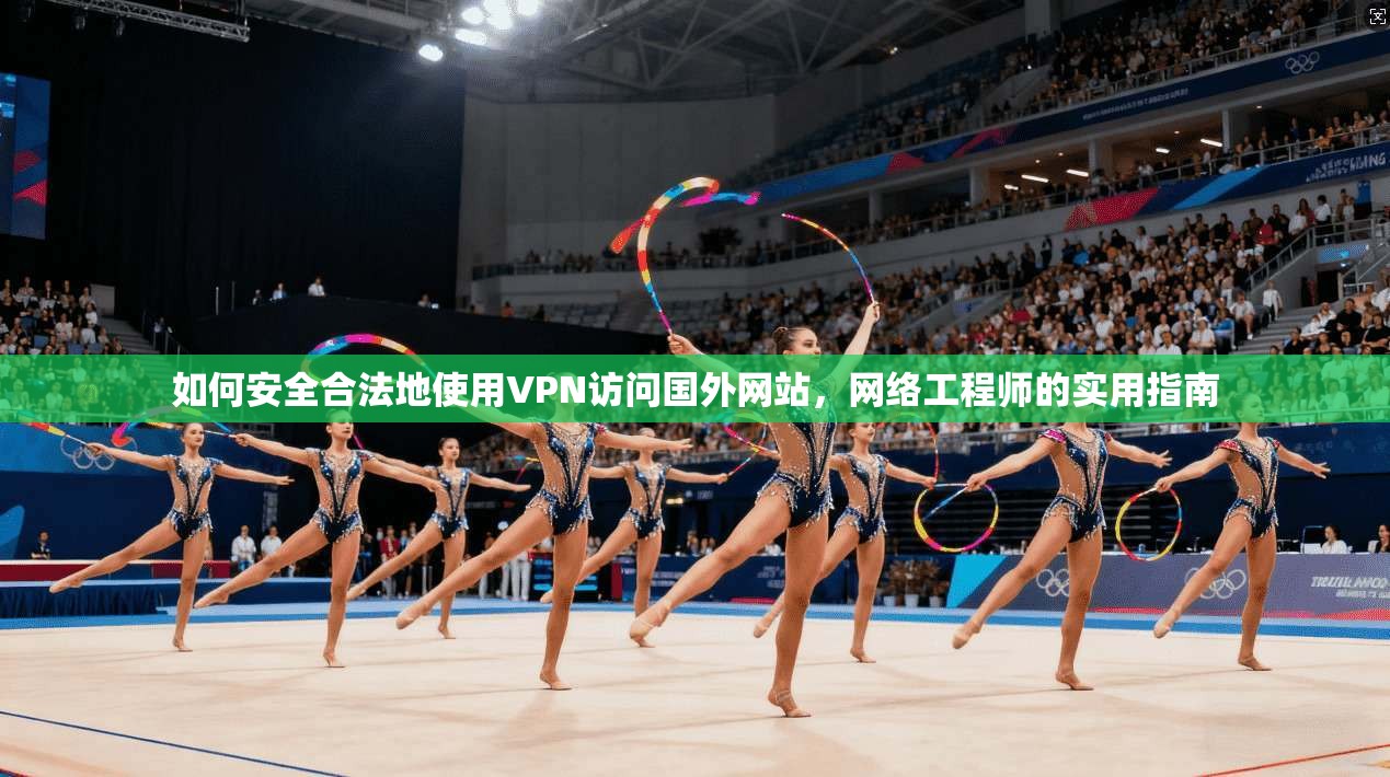 如何安全合法地使用VPN访问国外网站，网络工程师的实用指南
