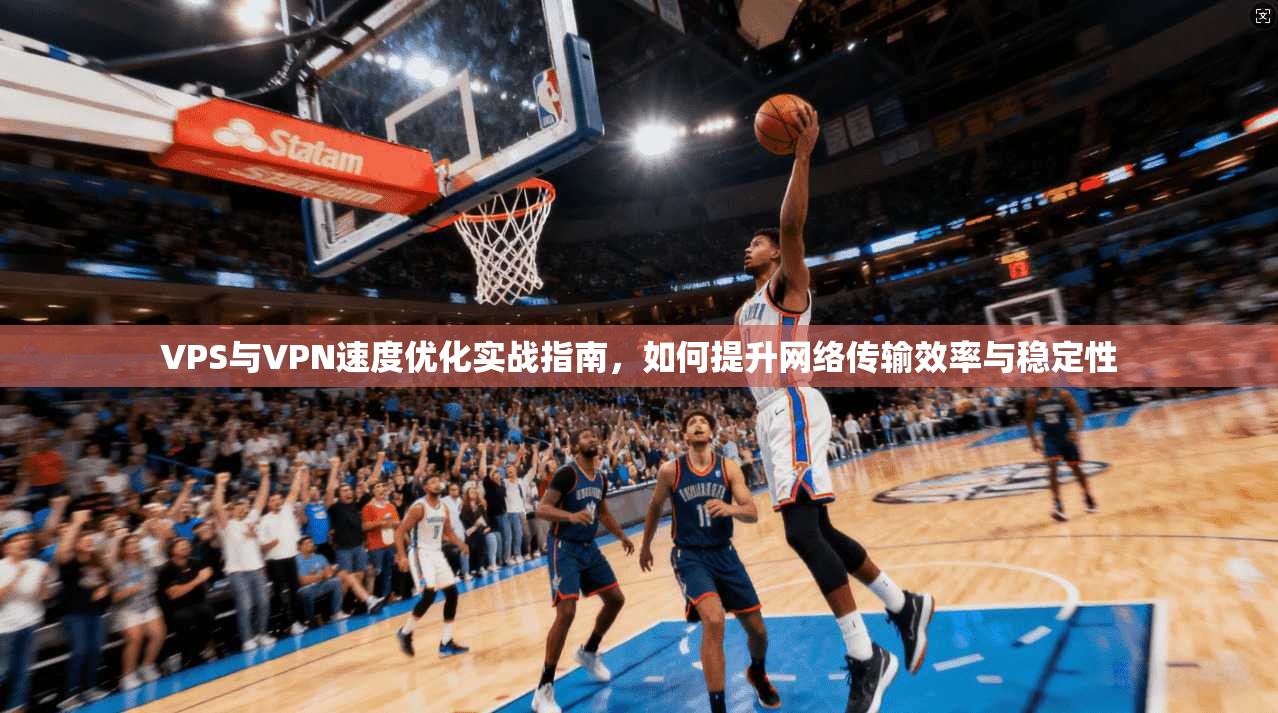 VPS与VPN速度优化实战指南，如何提升网络传输效率与稳定性