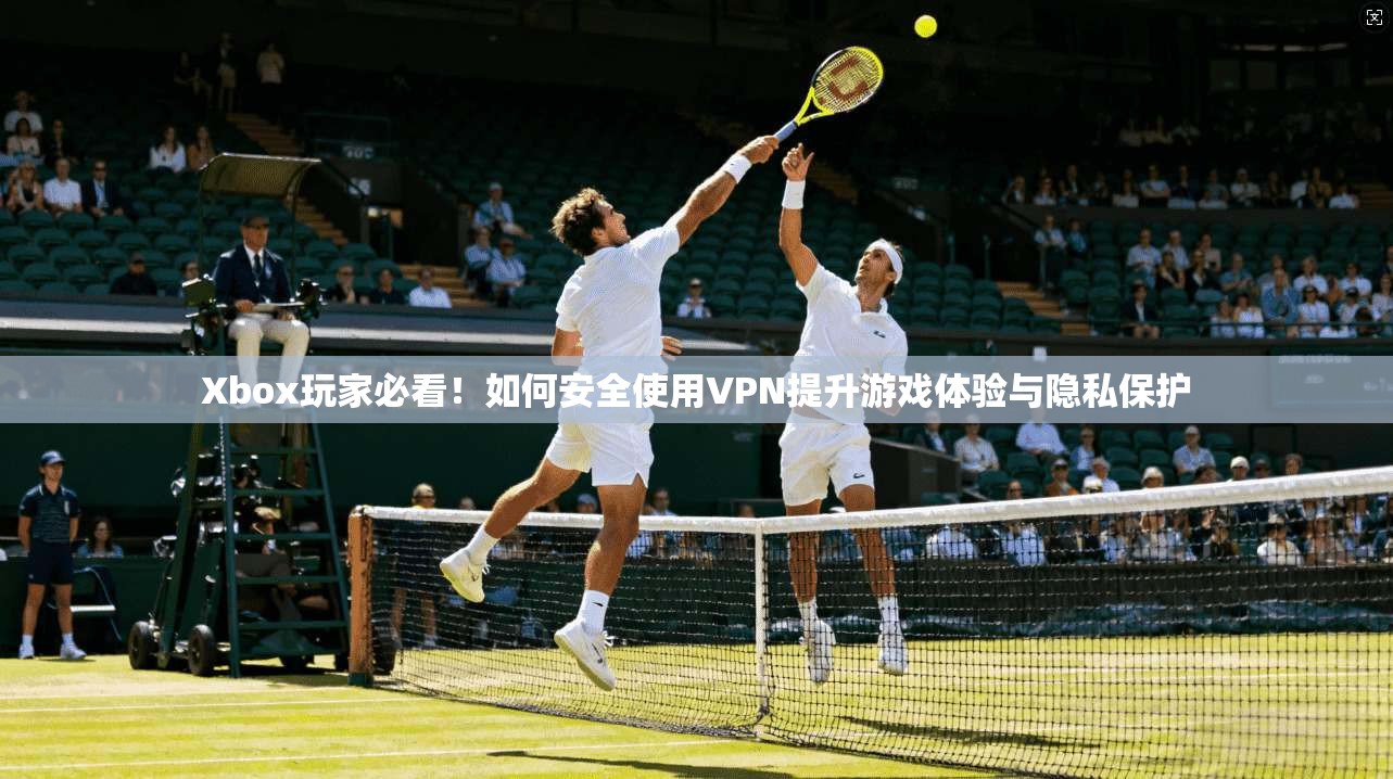 Xbox玩家必看！如何安全使用VPN提升游戏体验与隐私保护